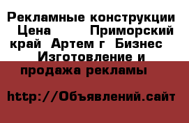 Рекламные конструкции › Цена ­ 70 - Приморский край, Артем г. Бизнес » Изготовление и продажа рекламы   